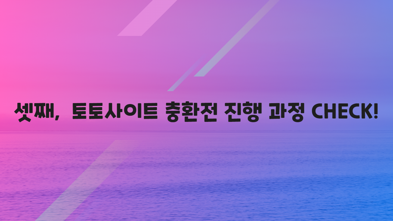 셋째, 토토사이트 충환전 진행 과정 CHECK!