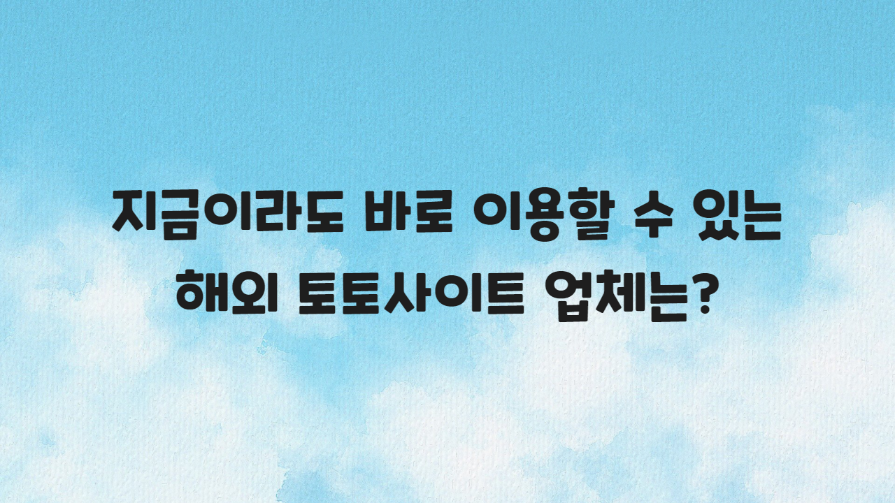 지금이라도 바로 이용할 수 있는 해외 토토사이트 업체는